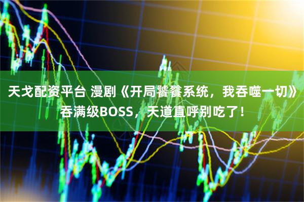 天戈配资平台 漫剧《开局饕餮系统，我吞噬一切》吞满级BOSS，天道直呼别吃了！