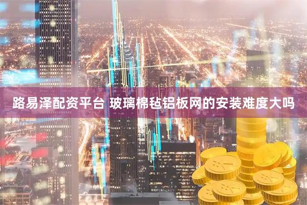 路易泽配资平台 玻璃棉毡铝板网的安装难度大吗