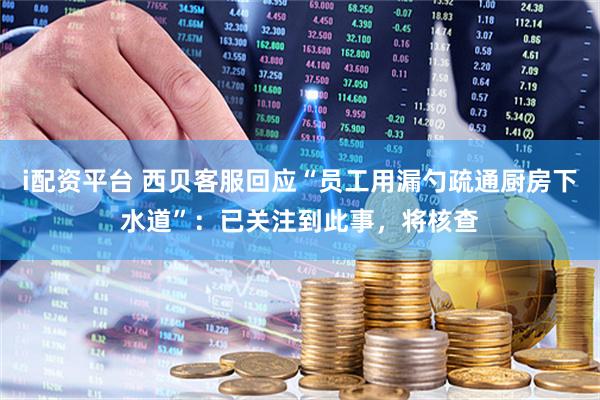i配资平台 西贝客服回应“员工用漏勺疏通厨房下水道”：已关注到此事，将核查