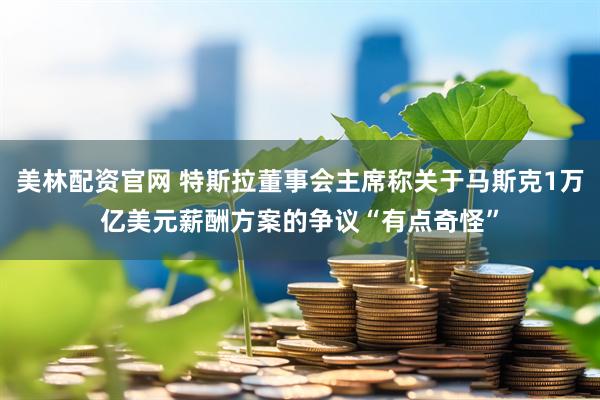 美林配资官网 特斯拉董事会主席称关于马斯克1万亿美元薪酬方案的争议“有点奇怪”