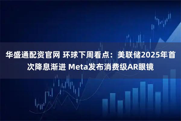 华盛通配资官网 环球下周看点：美联储2025年首次降息渐进 Meta发布消费级AR眼镜