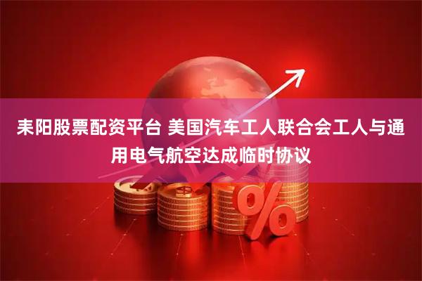 耒阳股票配资平台 美国汽车工人联合会工人与通用电气航空达成临时协议