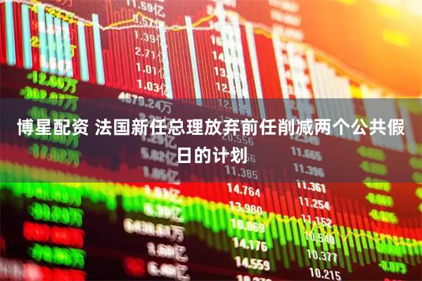 博星配资 法国新任总理放弃前任削减两个公共假日的计划