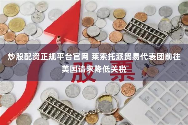 炒股配资正规平台官网 莱索托派贸易代表团前往美国请求降低关税