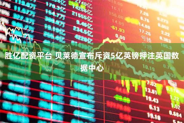 胜亿配资平台 贝莱德宣布斥资5亿英镑押注英国数据中心