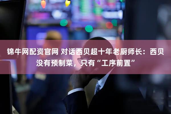 锦牛网配资官网 对话西贝超十年老厨师长：西贝没有预制菜，只有“工序前置”