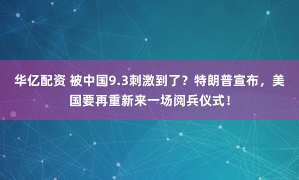华亿配资 被中国9.3刺激到了？特朗普宣布，美国要再重新来一场阅兵仪式！