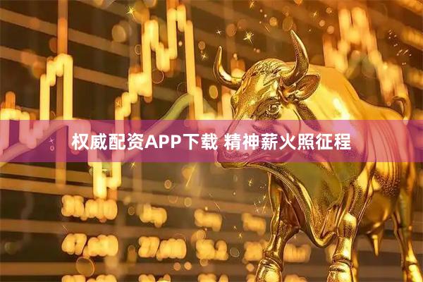权威配资APP下载 精神薪火照征程