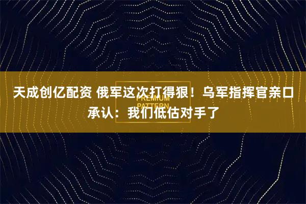 天成创亿配资 俄军这次打得狠！乌军指挥官亲口承认：我们低估对手了