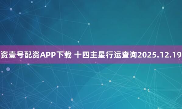 资壹号配资APP下载 十四主星行运查询2025.12.19