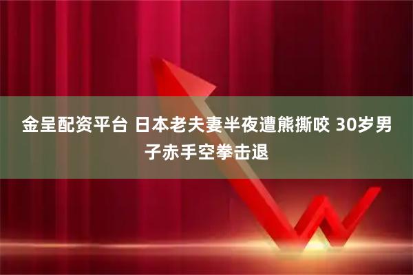 金呈配资平台 日本老夫妻半夜遭熊撕咬 30岁男子赤手空拳击退