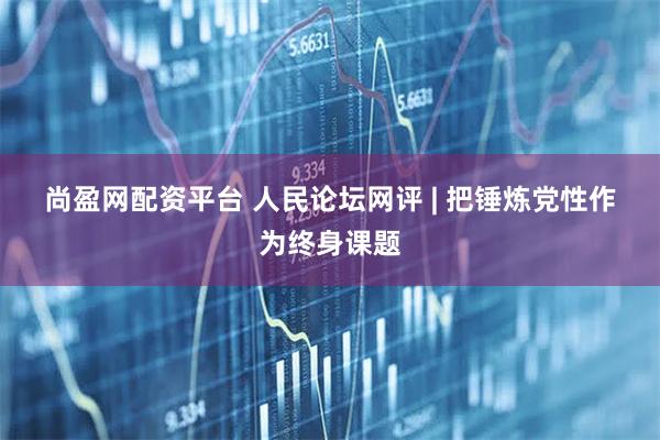 尚盈网配资平台 人民论坛网评 | 把锤炼党性作为终身课题