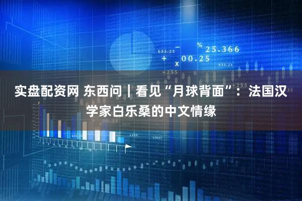 实盘配资网 东西问｜看见“月球背面”：法国汉学家白乐桑的中文情缘