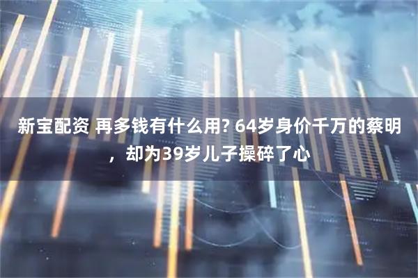 新宝配资 再多钱有什么用? 64岁身价千万的蔡明，却为39岁儿子操碎了心