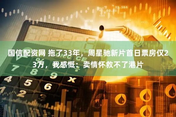 国信配资网 拖了33年，周星驰新片首日票房仅23万，我感慨：卖情怀救不了港片