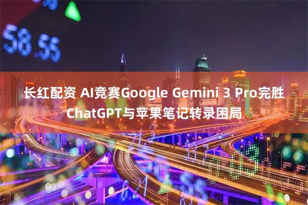 长红配资 AI竞赛Google Gemini 3 Pro完胜ChatGPT与苹果笔记转录困局