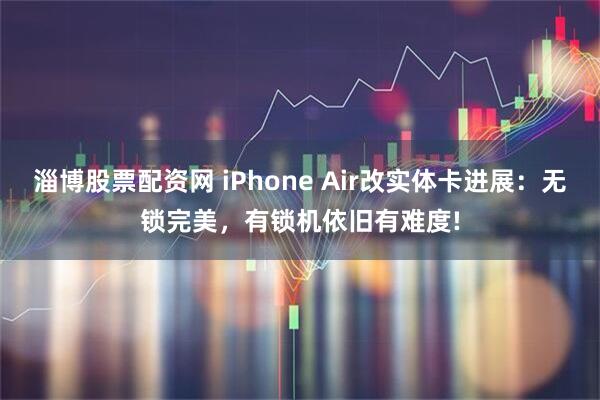 淄博股票配资网 iPhone Air改实体卡进展：无锁完美，有锁机依旧有难度!