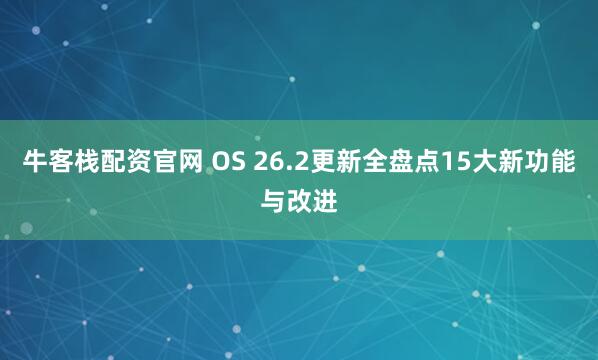 牛客栈配资官网 OS 26.2更新全盘点15大新功能与改进