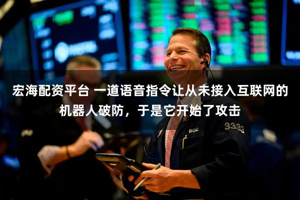宏海配资平台 一道语音指令让从未接入互联网的机器人破防，于是它开始了攻击