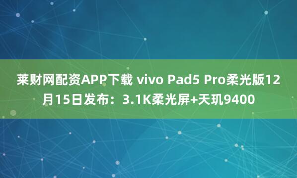 莱财网配资APP下载 vivo Pad5 Pro柔光版12月15日发布：3.1K柔光屏+天玑9400