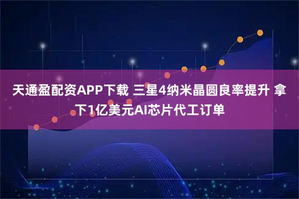 天通盈配资APP下载 三星4纳米晶圆良率提升 拿下1亿美元AI芯片代工订单
