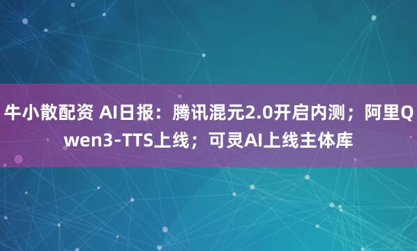 牛小散配资 AI日报：腾讯混元2.0开启内测；阿里Qwen3-TTS上线；可灵AI上线主体库