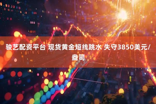 骏艺配资平台 现货黄金短线跳水 失守3850美元/盎司
