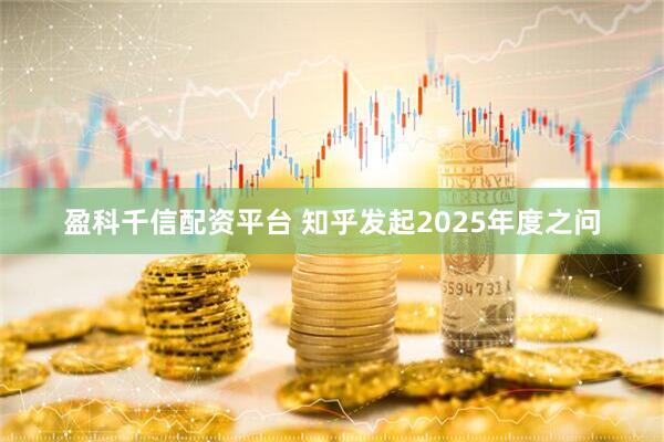盈科千信配资平台 知乎发起2025年度之问