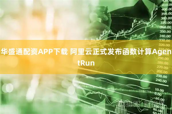 华盛通配资APP下载 阿里云正式发布函数计算AgentRun