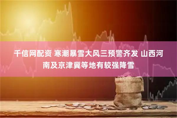 千信网配资 寒潮暴雪大风三预警齐发 山西河南及京津冀等地有较强降雪