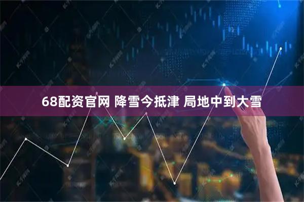 68配资官网 降雪今抵津 局地中到大雪