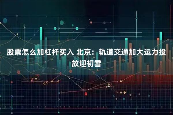 股票怎么加杠杆买入 北京：轨道交通加大运力投放迎初雪