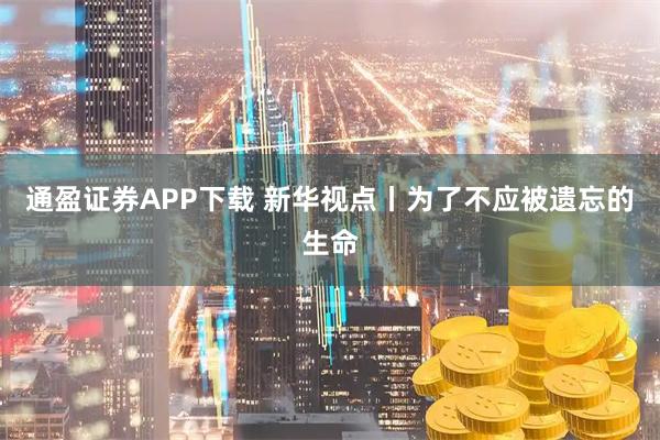 通盈证券APP下载 新华视点丨为了不应被遗忘的生命
