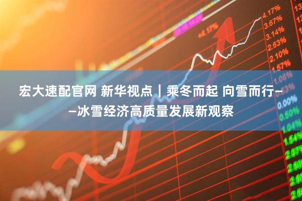 宏大速配官网 新华视点｜乘冬而起 向雪而行——冰雪经济高质量发展新观察
