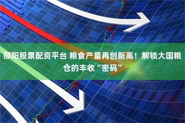 邵阳股票配资平台 粮食产量再创新高！解锁大国粮仓的丰收“密码”