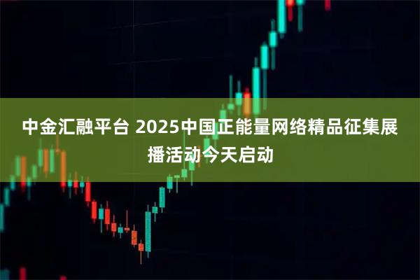 中金汇融平台 2025中国正能量网络精品征集展播活动今天启动