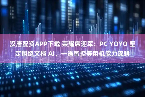 汉唐配资APP下载 荣耀席迎军：PC YOYO 坚定围绕文档 AI、一语智控等用机能力深耕