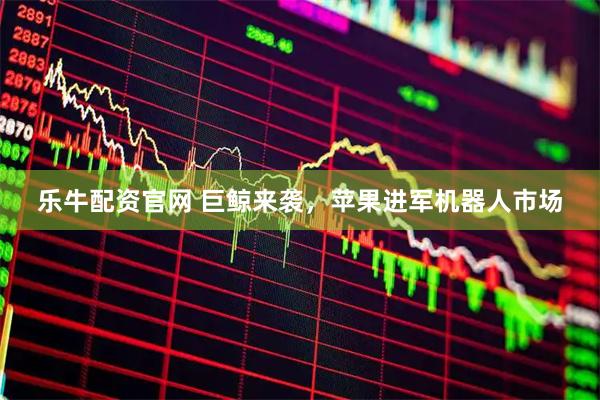 乐牛配资官网 巨鲸来袭，苹果进军机器人市场