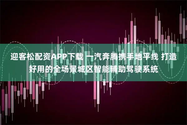 迎客松配资APP下载 一汽奔腾携手地平线 打造好用的全场景城区智能辅助驾驶系统