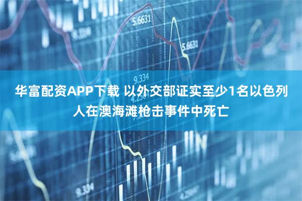 华富配资APP下载 以外交部证实至少1名以色列人在澳海滩枪击事件中死亡