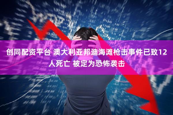 创同配资平台 澳大利亚邦迪海滩枪击事件已致12人死亡 被定为恐怖袭击