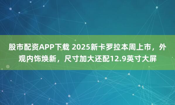 股市配资APP下载 2025新卡罗拉本周上市，外观内饰焕新，尺寸加大还配12.9英寸大屏