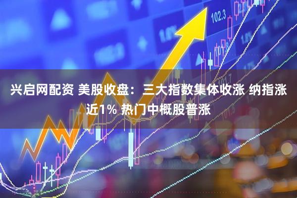 兴启网配资 美股收盘：三大指数集体收涨 纳指涨近1% 热门中概股普涨