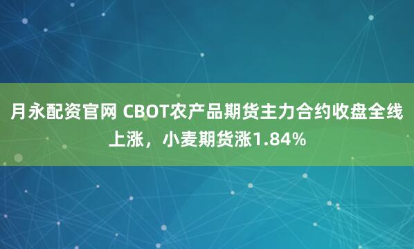 月永配资官网 CBOT农产品期货主力合约收盘全线上涨，小麦期货涨1.84%