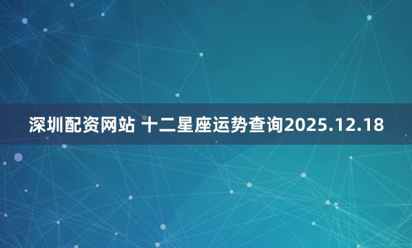 深圳配资网站 十二星座运势查询2025.12.18