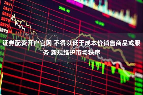 证券配资开户官网 不得以低于成本价销售商品或服务 新规维护市场秩序