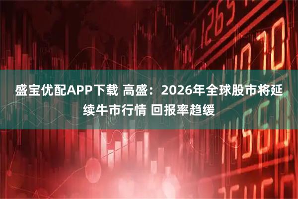 盛宝优配APP下载 高盛：2026年全球股市将延续牛市行情 回报率趋缓