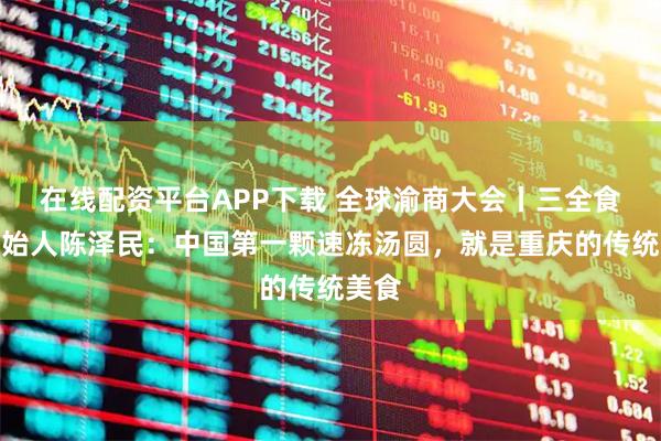 在线配资平台APP下载 全球渝商大会丨三全食品创始人陈泽民：中国第一颗速冻汤圆，就是重庆的传统美食