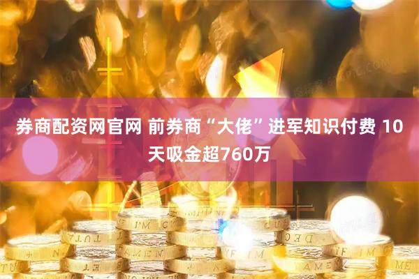券商配资网官网 前券商“大佬”进军知识付费 10天吸金超760万