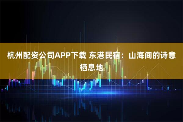 杭州配资公司APP下载 东港民宿：山海间的诗意栖息地
